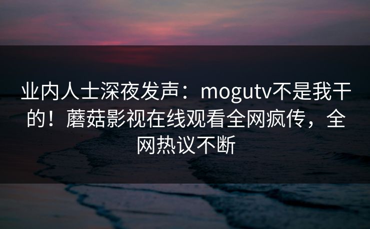 业内人士深夜发声：mogutv不是我干的！蘑菇影视在线观看全网疯传，全网热议不断