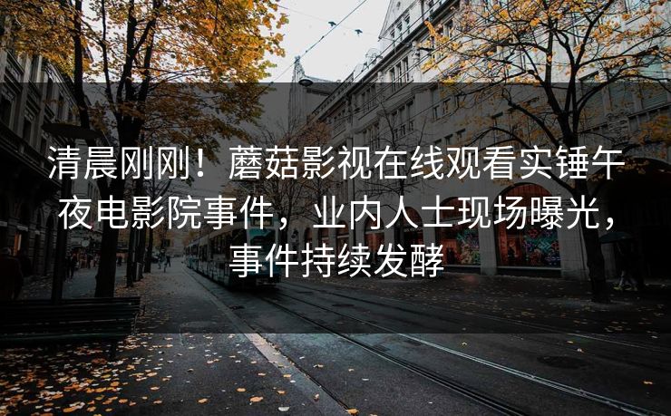 清晨刚刚！蘑菇影视在线观看实锤午夜电影院事件，业内人士现场曝光，事件持续发酵