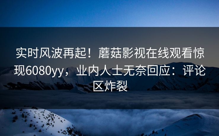 实时风波再起！蘑菇影视在线观看惊现6080yy，业内人士无奈回应：评论区炸裂