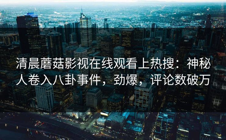 清晨蘑菇影视在线观看上热搜：神秘人卷入八卦事件，劲爆，评论数破万