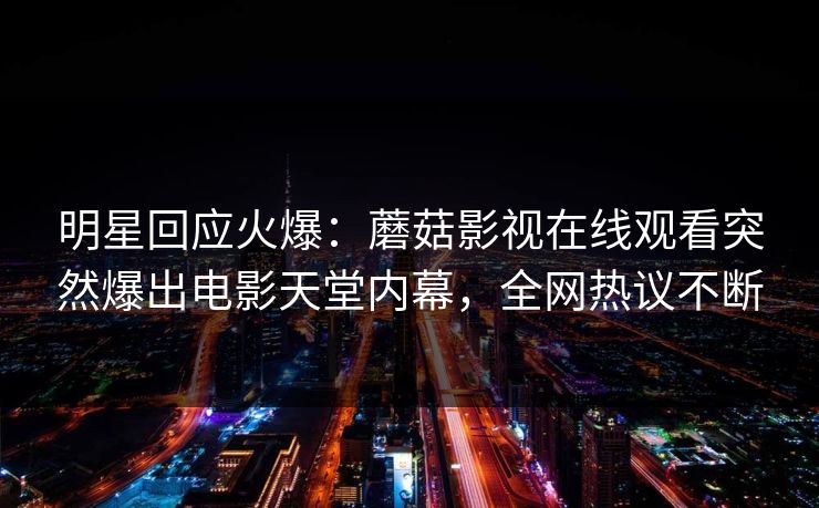 明星回应火爆：蘑菇影视在线观看突然爆出电影天堂内幕，全网热议不断