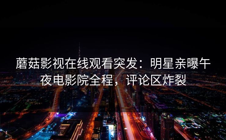蘑菇影视在线观看突发：明星亲曝午夜电影院全程，评论区炸裂