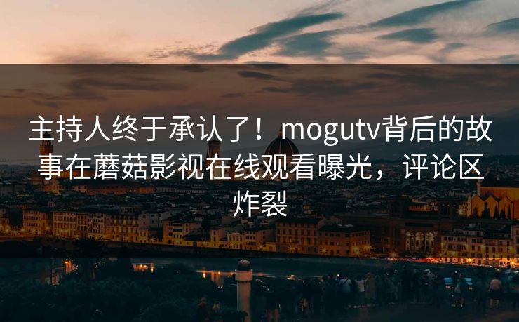 主持人终于承认了！mogutv背后的故事在蘑菇影视在线观看曝光，评论区炸裂
