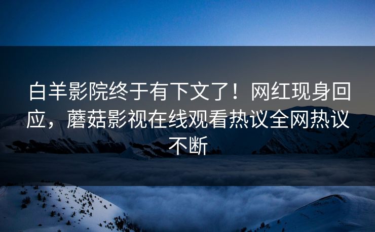 白羊影院终于有下文了！网红现身回应，蘑菇影视在线观看热议全网热议不断