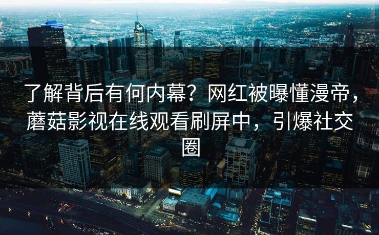 了解背后有何内幕？网红被曝懂漫帝，蘑菇影视在线观看刷屏中，引爆社交圈