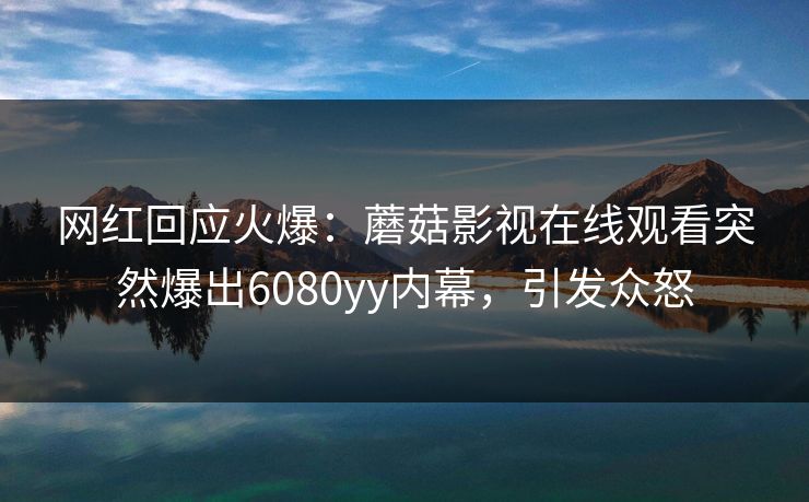 网红回应火爆：蘑菇影视在线观看突然爆出6080yy内幕，引发众怒