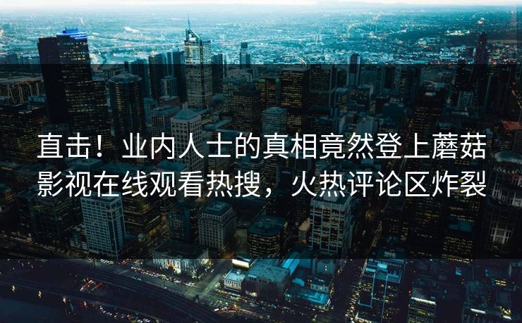 直击！业内人士的真相竟然登上蘑菇影视在线观看热搜，火热评论区炸裂
