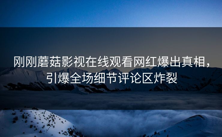 刚刚蘑菇影视在线观看网红爆出真相，引爆全场细节评论区炸裂