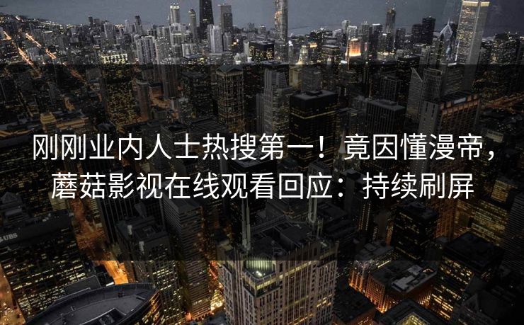 刚刚业内人士热搜第一！竟因懂漫帝，蘑菇影视在线观看回应：持续刷屏