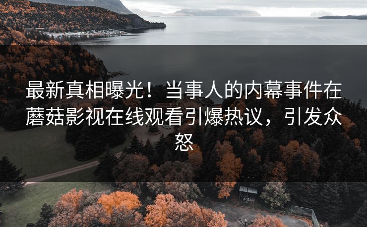 最新真相曝光！当事人的内幕事件在蘑菇影视在线观看引爆热议，引发众怒