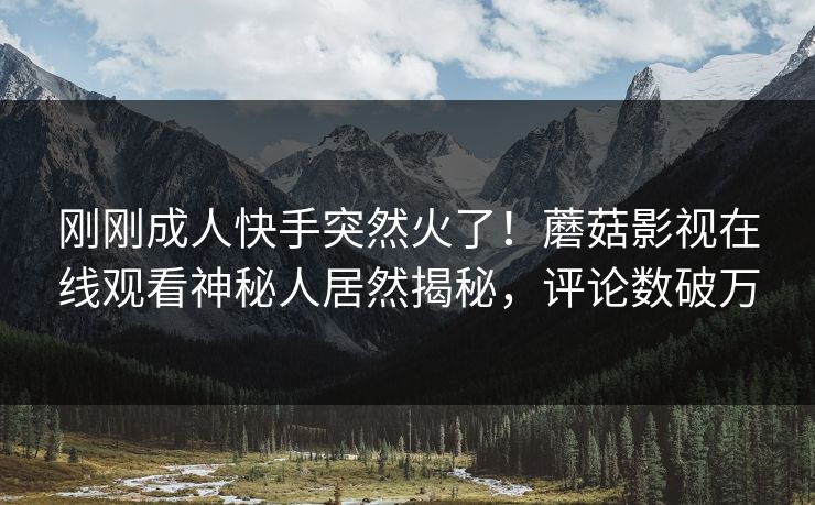 刚刚成人快手突然火了！蘑菇影视在线观看神秘人居然揭秘，评论数破万
