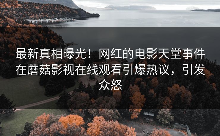 最新真相曝光！网红的电影天堂事件在蘑菇影视在线观看引爆热议，引发众怒