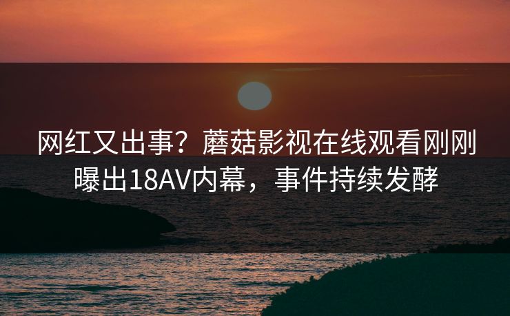 网红又出事？蘑菇影视在线观看刚刚曝出18AV内幕，事件持续发酵