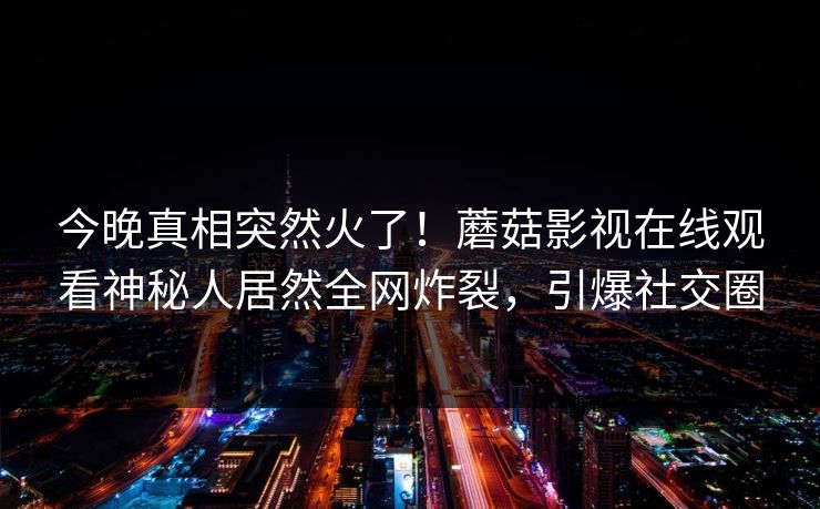 今晚真相突然火了！蘑菇影视在线观看神秘人居然全网炸裂，引爆社交圈