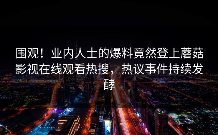 围观！业内人士的爆料竟然登上蘑菇影视在线观看热搜，热议事件持续发酵