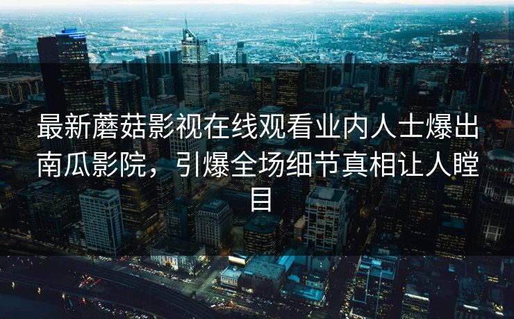 最新蘑菇影视在线观看业内人士爆出南瓜影院，引爆全场细节真相让人瞠目