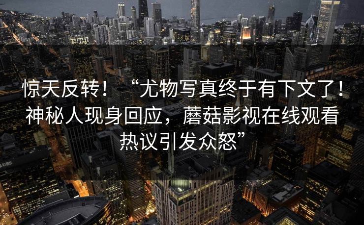惊天反转！“尤物写真终于有下文了！神秘人现身回应，蘑菇影视在线观看热议引发众怒”