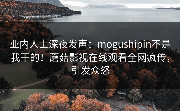 业内人士深夜发声：mogushipin不是我干的！蘑菇影视在线观看全网疯传，引发众怒