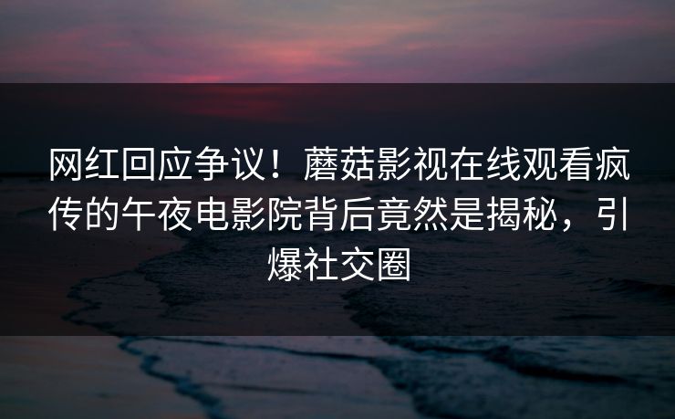 网红回应争议！蘑菇影视在线观看疯传的午夜电影院背后竟然是揭秘，引爆社交圈