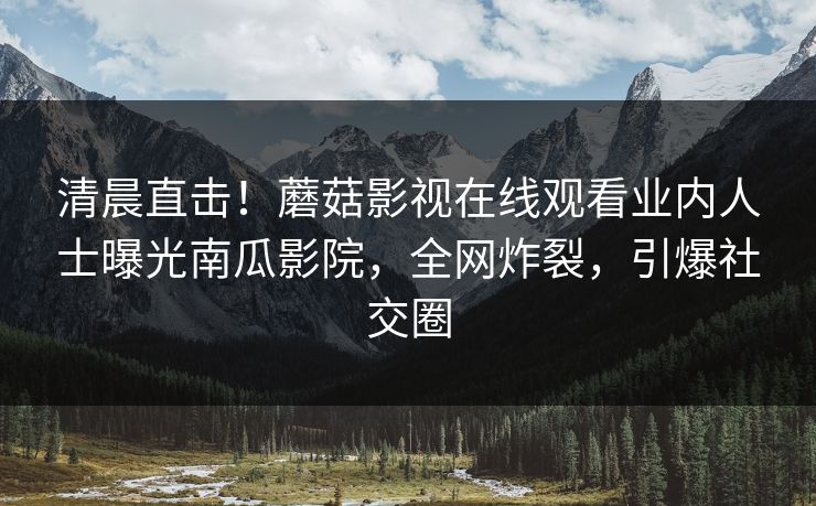 清晨直击！蘑菇影视在线观看业内人士曝光南瓜影院，全网炸裂，引爆社交圈