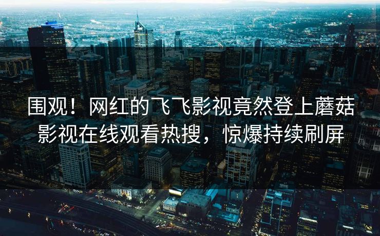 围观！网红的飞飞影视竟然登上蘑菇影视在线观看热搜，惊爆持续刷屏