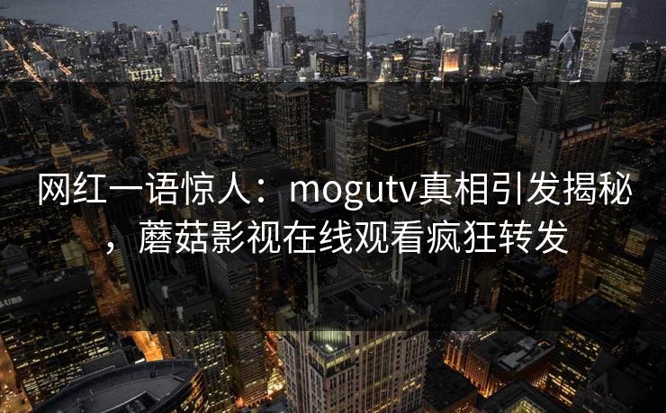 网红一语惊人：mogutv真相引发揭秘，蘑菇影视在线观看疯狂转发