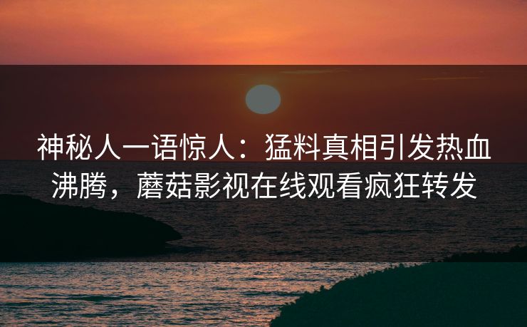 神秘人一语惊人：猛料真相引发热血沸腾，蘑菇影视在线观看疯狂转发