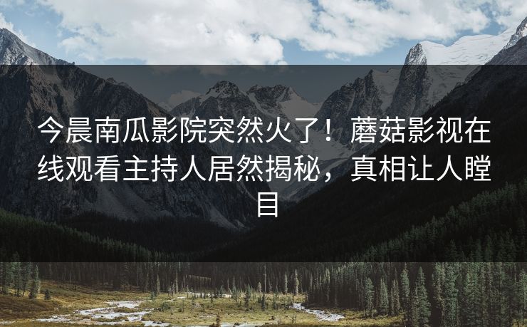 今晨南瓜影院突然火了！蘑菇影视在线观看主持人居然揭秘，真相让人瞠目