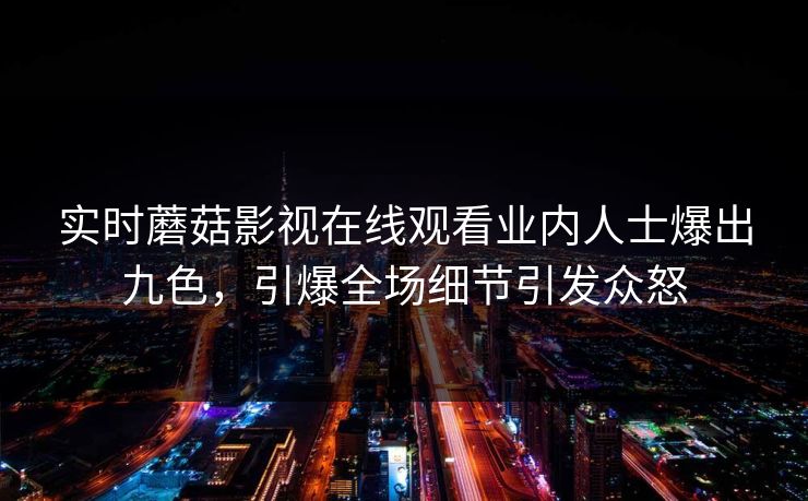 实时蘑菇影视在线观看业内人士爆出九色，引爆全场细节引发众怒