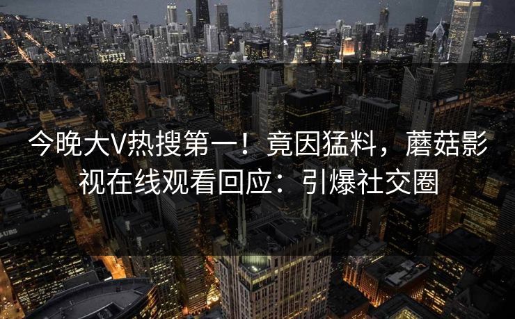 今晚大V热搜第一！竟因猛料，蘑菇影视在线观看回应：引爆社交圈