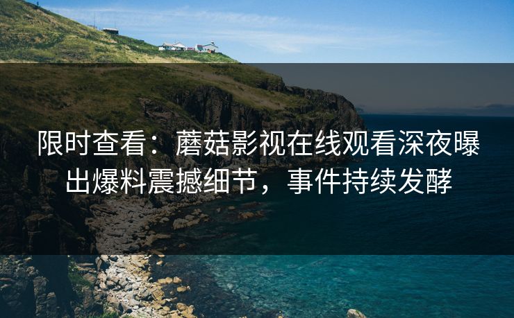 限时查看：蘑菇影视在线观看深夜曝出爆料震撼细节，事件持续发酵