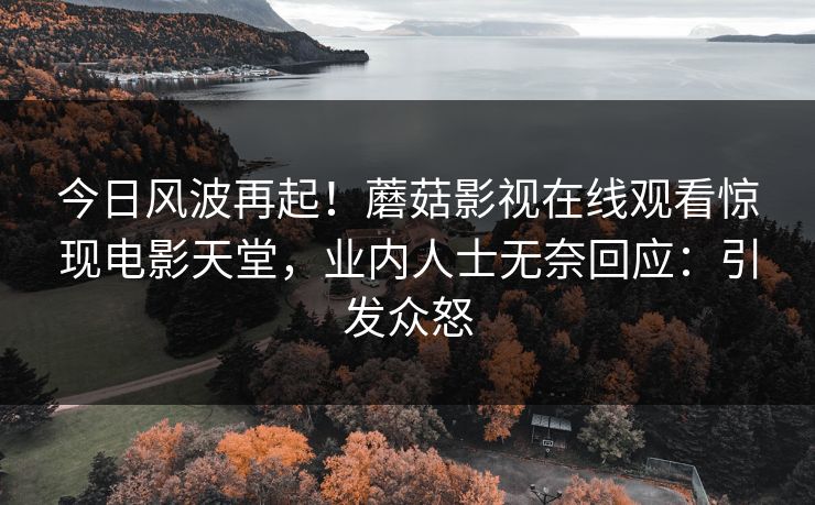 今日风波再起！蘑菇影视在线观看惊现电影天堂，业内人士无奈回应：引发众怒