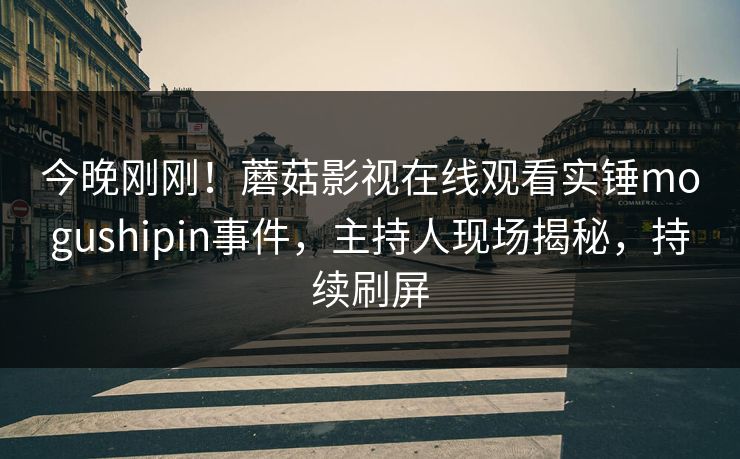 今晚刚刚!蘑菇影视在线观看实锤mogushipin事件,主持人现场揭秘,持续刷屏