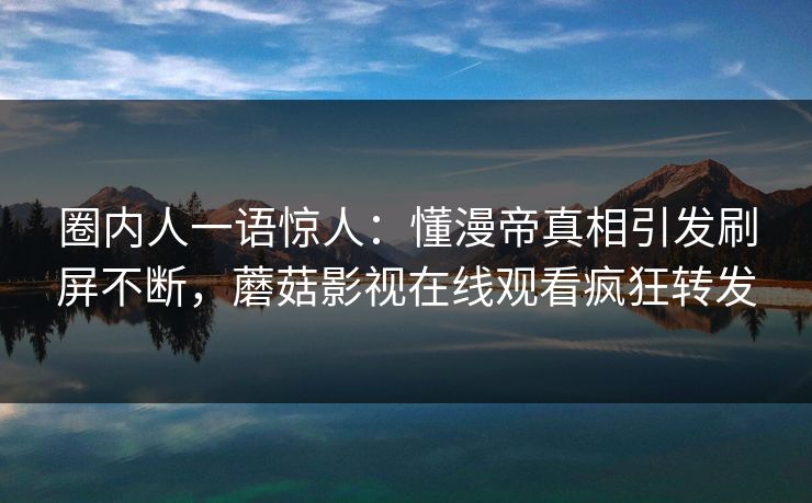 圈内人一语惊人：懂漫帝真相引发刷屏不断，蘑菇影视在线观看疯狂转发