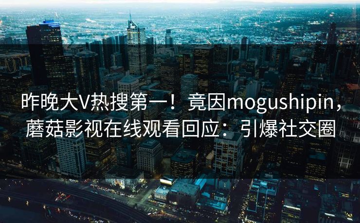 昨晚大V热搜第一！竟因mogushipin，蘑菇影视在线观看回应：引爆社交圈