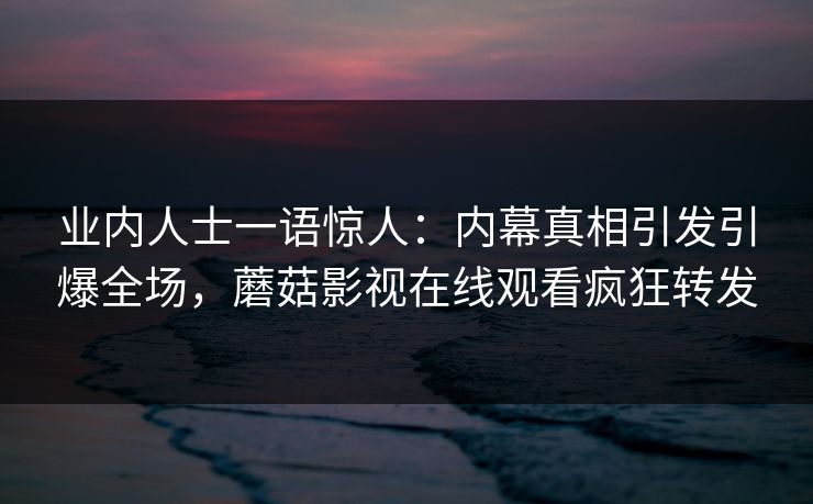 业内人士一语惊人:内幕真相引发引爆全场,蘑菇影视在线观看疯狂转发