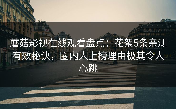 蘑菇影视在线观看盘点：花絮5条亲测有效秘诀，圈内人上榜理由极其令人心跳