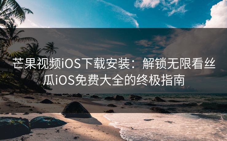 芒果视频iOS下载安装：解锁无限看丝瓜iOS免费大全的终极指南
