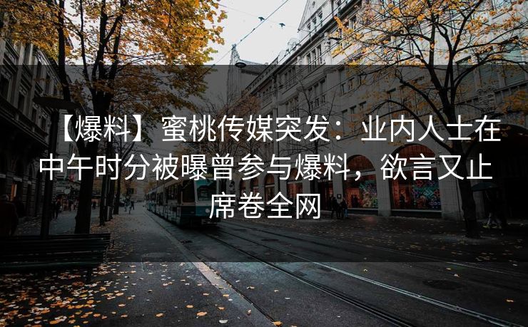 【爆料】蜜桃传媒突发：业内人士在中午时分被曝曾参与爆料，欲言又止席卷全网
