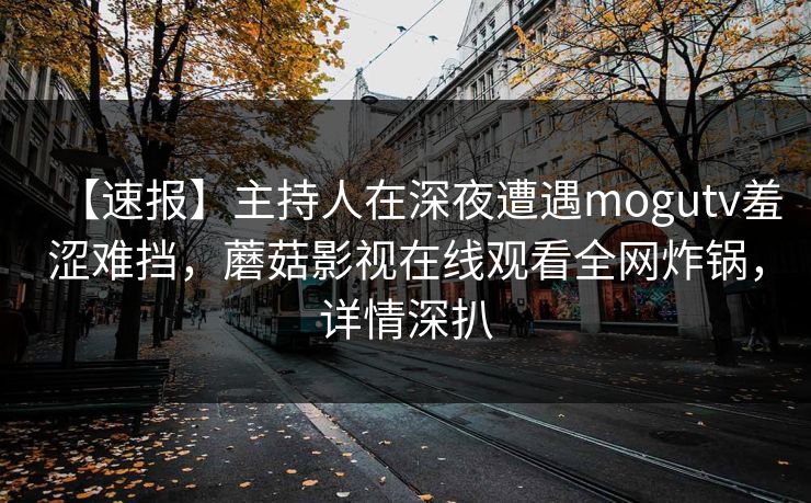 【速报】主持人在深夜遭遇mogutv羞涩难挡,蘑菇影视在线观看全网炸锅,详情深扒 【速报】主持人在深夜遭遇mogutv羞涩难挡,蘑菇影视在线观看全网炸锅,详情深扒