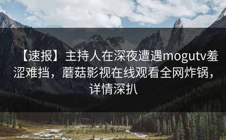 【速报】主持人在深夜遭遇mogutv羞涩难挡,蘑菇影视在线观看全网炸锅,详情深扒