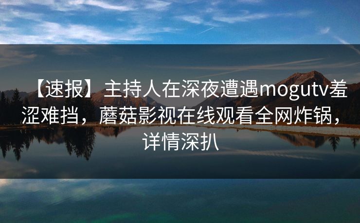 【速报】主持人在深夜遭遇mogutv羞涩难挡,蘑菇影视在线观看全网炸锅,详情深扒