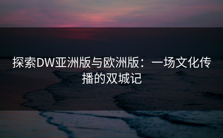 探索DW亚洲版与欧洲版：一场文化传播的双城记