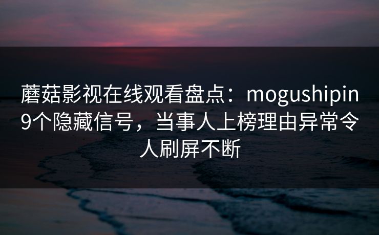 蘑菇影视在线观看盘点：mogushipin9个隐藏信号，当事人上榜理由异常令人刷屏不断