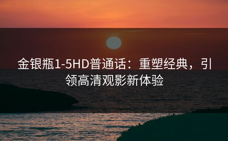 金银瓶1-5HD普通话：重塑经典，引领高清观影新体验