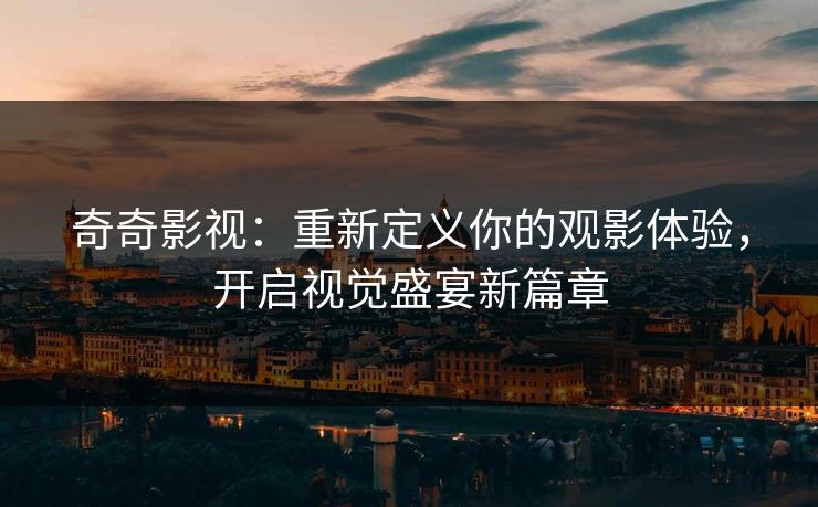 奇奇影视:重新定义你的观影体验,开启视觉盛宴新篇章