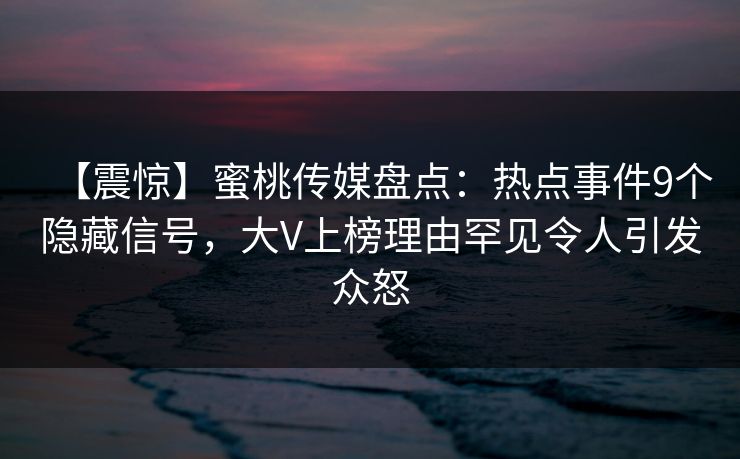 【震惊】蜜桃传媒盘点：热点事件9个隐藏信号，大V上榜理由罕见令人引发众怒