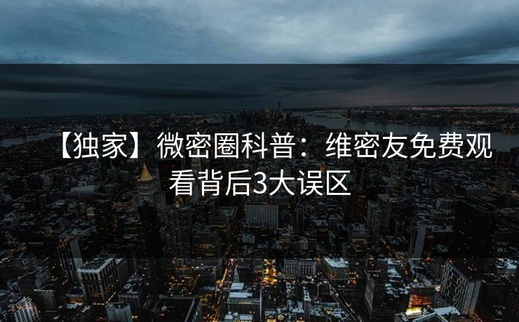【独家】微密圈科普：维密友免费观看背后3大误区