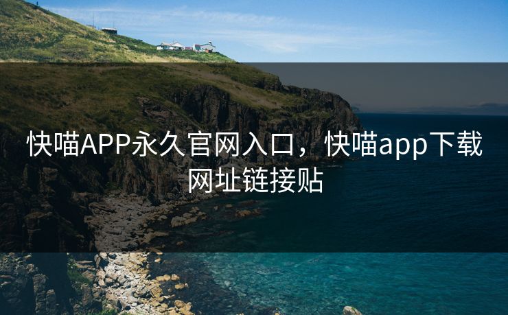 快喵APP永久官网入口,快喵app下载网址链接贴 快喵APP永久官网入口,快喵app下载网址链接贴