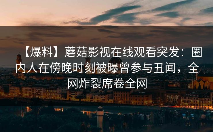 【爆料】蘑菇影视在线观看突发：圈内人在傍晚时刻被曝曾参与丑闻，全网炸裂席卷全网